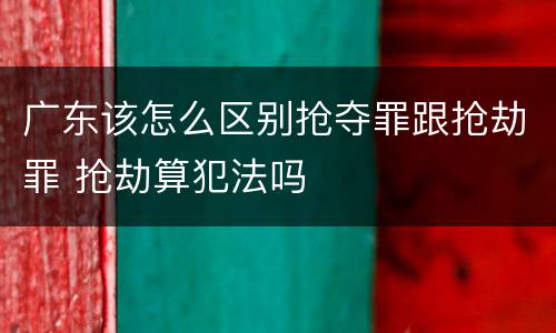 广东该怎么区别抢夺罪跟抢劫罪 抢劫算犯法吗