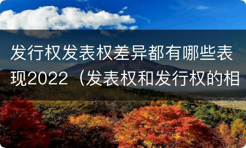 发行权发表权差异都有哪些表现2022（发表权和发行权的相同点）