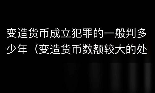 变造货币成立犯罪的一般判多少年（变造货币数额较大的处多少年以下有期徒刑）