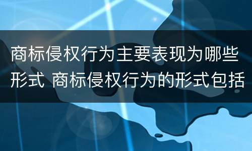 商标侵权行为主要表现为哪些形式 商标侵权行为的形式包括