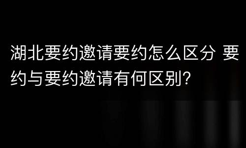 湖北要约邀请要约怎么区分 要约与要约邀请有何区别?
