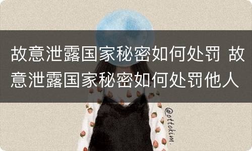 故意泄露国家秘密如何处罚 故意泄露国家秘密如何处罚他人