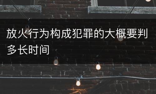 放火行为构成犯罪的大概要判多长时间