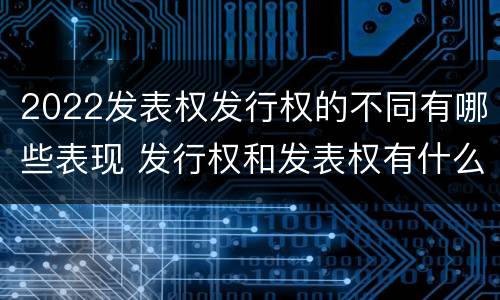 2022发表权发行权的不同有哪些表现 发行权和发表权有什么区别