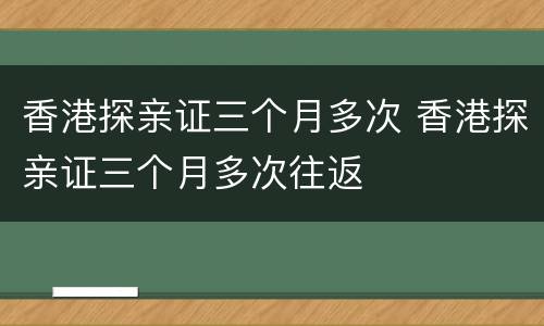 香港探亲证三个月多次 香港探亲证三个月多次往返