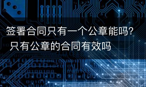 签署合同只有一个公章能吗？ 只有公章的合同有效吗