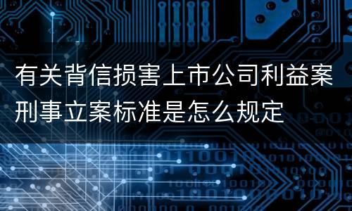 有关背信损害上市公司利益案刑事立案标准是怎么规定