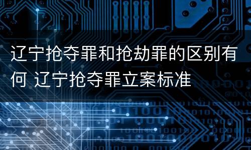 辽宁抢夺罪和抢劫罪的区别有何 辽宁抢夺罪立案标准