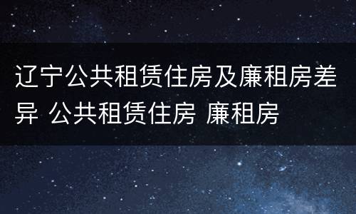 辽宁公共租赁住房及廉租房差异 公共租赁住房 廉租房