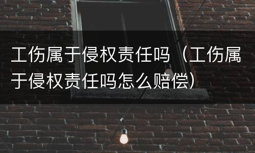 工伤属于侵权责任吗（工伤属于侵权责任吗怎么赔偿）