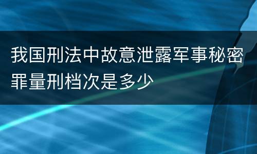 我国刑法中故意泄露军事秘密罪量刑档次是多少