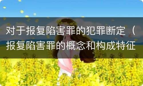 对于报复陷害罪的犯罪断定（报复陷害罪的概念和构成特征）