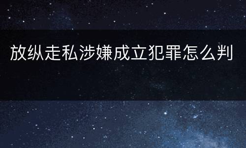 放纵走私涉嫌成立犯罪怎么判