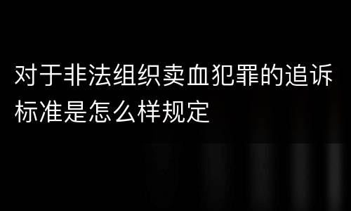 对于非法组织卖血犯罪的追诉标准是怎么样规定