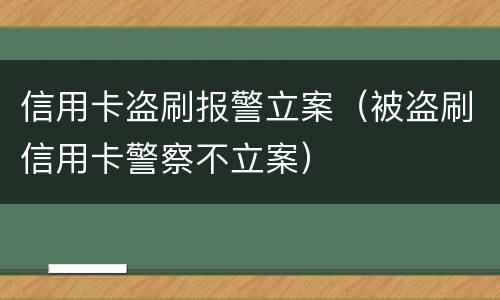 信用卡盗刷报警立案（被盗刷信用卡警察不立案）
