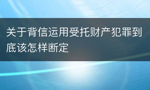 关于背信运用受托财产犯罪到底该怎样断定