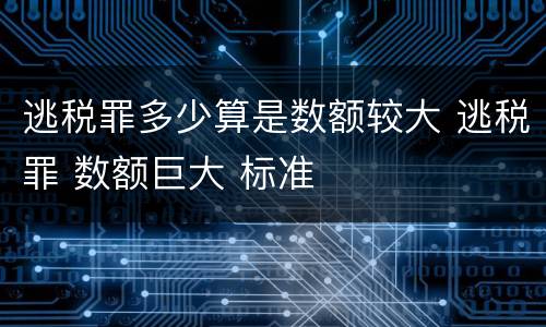 逃税罪多少算是数额较大 逃税罪 数额巨大 标准