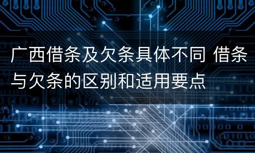 广西借条及欠条具体不同 借条与欠条的区别和适用要点