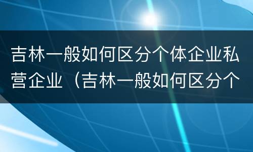 吉林一般如何区分个体企业私营企业（吉林一般如何区分个体企业私营企业）
