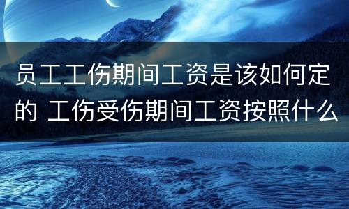 员工工伤期间工资是该如何定的 工伤受伤期间工资按照什么标准