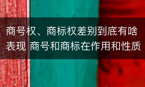 商号权、商标权差别到底有啥表现 商号和商标在作用和性质上的区别