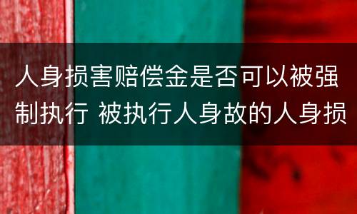 人身损害赔偿金是否可以被强制执行 被执行人身故的人身损害赔偿金不能执行