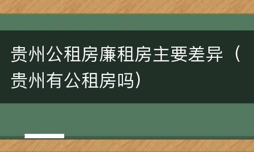 贵州公租房廉租房主要差异（贵州有公租房吗）