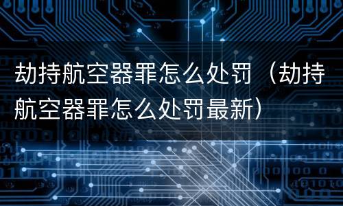 劫持航空器罪怎么处罚（劫持航空器罪怎么处罚最新）