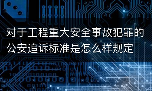 对于工程重大安全事故犯罪的公安追诉标准是怎么样规定