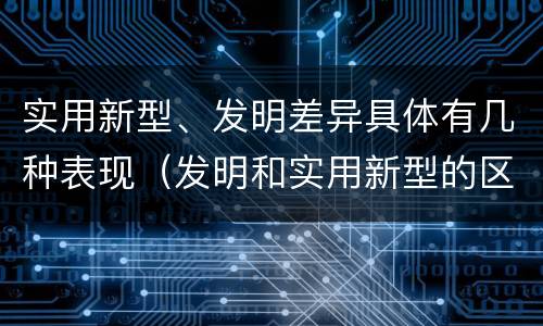 实用新型、发明差异具体有几种表现（发明和实用新型的区别举例）