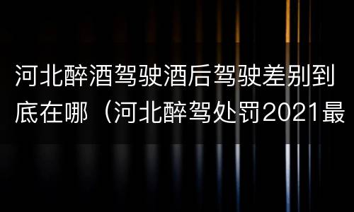 河北醉酒驾驶酒后驾驶差别到底在哪（河北醉驾处罚2021最新标准）