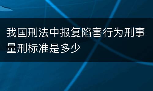 我国刑法中报复陷害行为刑事量刑标准是多少