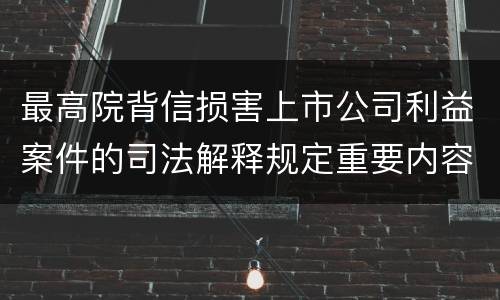 最高院背信损害上市公司利益案件的司法解释规定重要内容有哪些