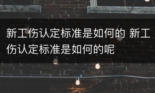 新工伤认定标准是如何的 新工伤认定标准是如何的呢