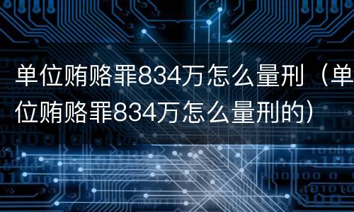 单位贿赂罪834万怎么量刑（单位贿赂罪834万怎么量刑的）