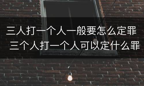 三人打一个人一般要怎么定罪 三个人打一个人可以定什么罪