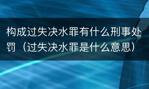 构成过失决水罪有什么刑事处罚（过失决水罪是什么意思）