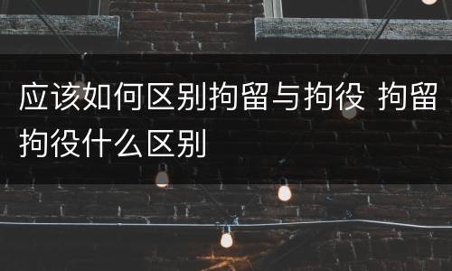 应该如何区别拘留与拘役 拘留拘役什么区别