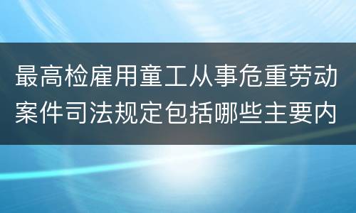 最高检雇用童工从事危重劳动案件司法规定包括哪些主要内容