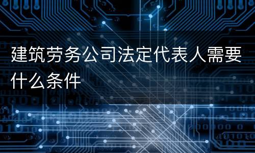 建筑劳务公司法定代表人需要什么条件