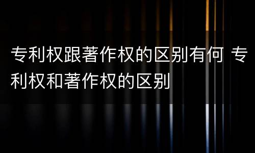 专利权跟著作权的区别有何 专利权和著作权的区别