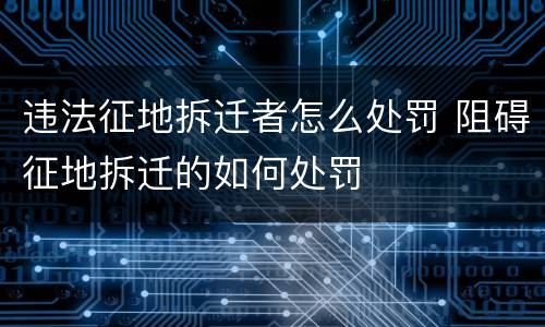 违法征地拆迁者怎么处罚 阻碍征地拆迁的如何处罚