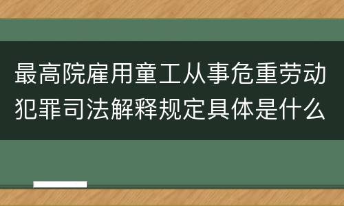 最高院雇用童工从事危重劳动犯罪司法解释规定具体是什么内容