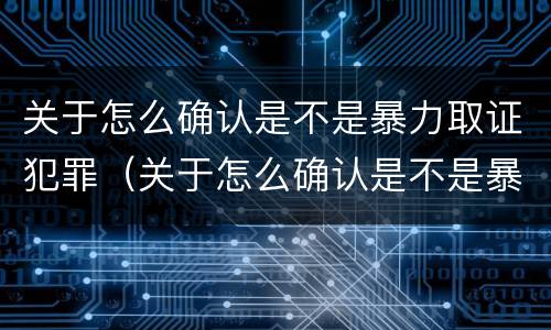 关于怎么确认是不是暴力取证犯罪（关于怎么确认是不是暴力取证犯罪的说法）