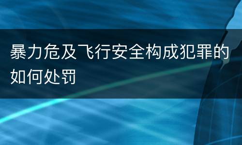 暴力危及飞行安全构成犯罪的如何处罚