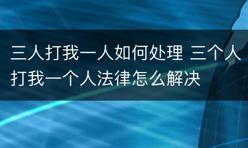 三人打我一人如何处理 三个人打我一个人法律怎么解决
