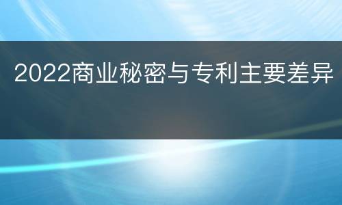 2022商业秘密与专利主要差异