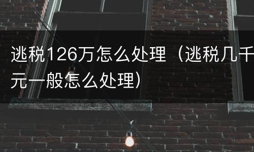 逃税126万怎么处理（逃税几千元一般怎么处理）
