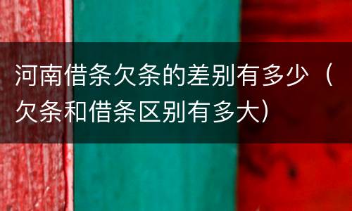 河南借条欠条的差别有多少（欠条和借条区别有多大）
