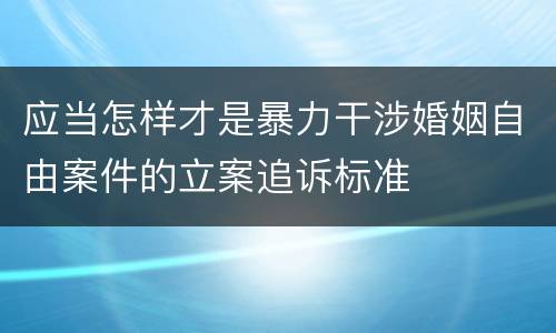 应当怎样才是暴力干涉婚姻自由案件的立案追诉标准